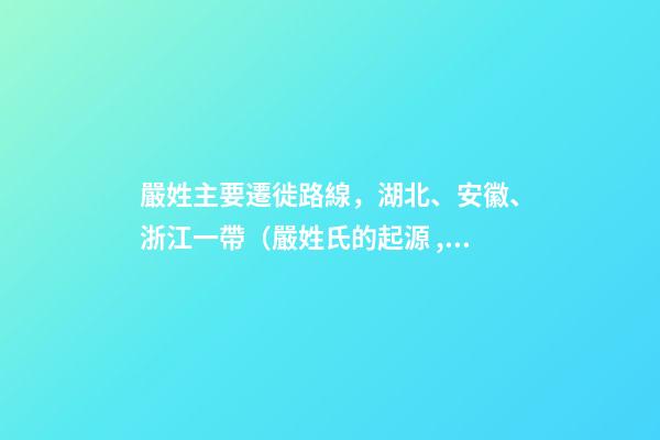 嚴姓主要遷徙路線，湖北、安徽、浙江一帶（嚴姓氏的起源 ,發展）